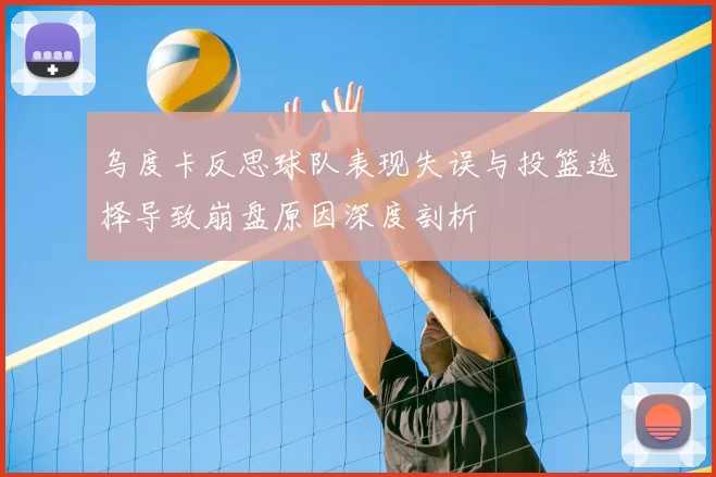 乌度卡反思球队表现失误与投篮选择导致崩盘原因深度剖析