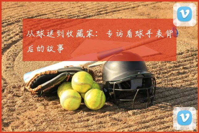 从球迷到收藏家：专访看球手表背后的故事