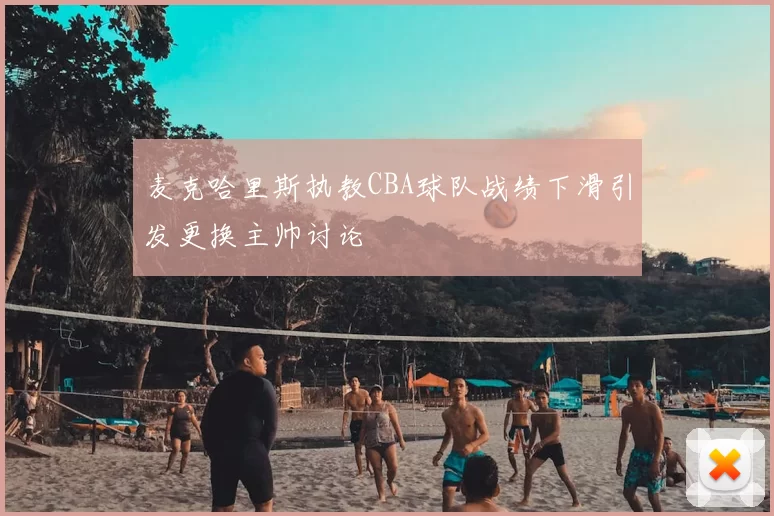 麦克哈里斯执教CBA球队战绩下滑引发更换主帅讨论