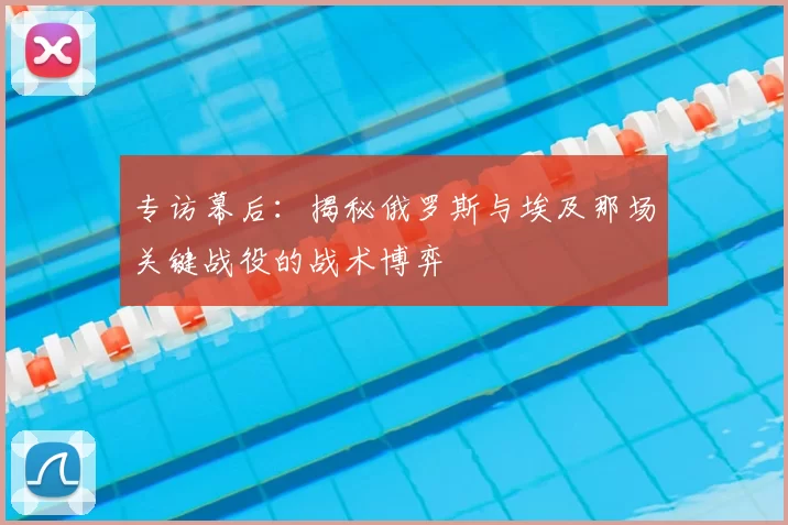 专访幕后:揭秘俄罗斯与埃及那场关键战役的战术博弈