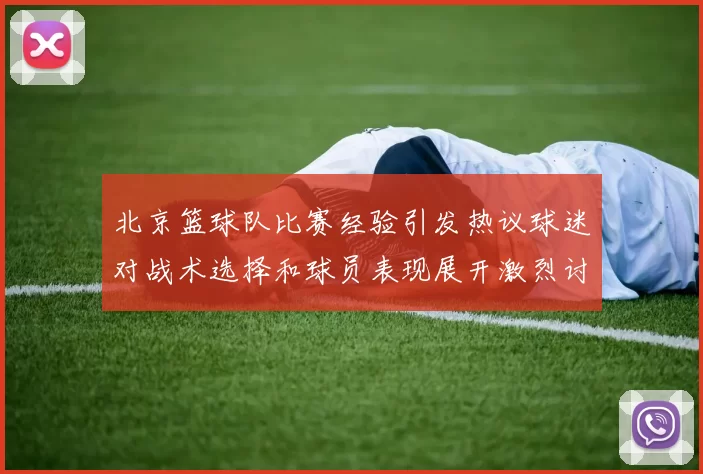 北京篮球队比赛经验引发热议球迷对战术选择和球员表现展开激烈讨论
