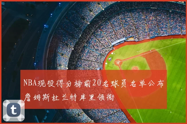 NBA现役得分榜前20名球员名单公布詹姆斯杜兰特库里领衔