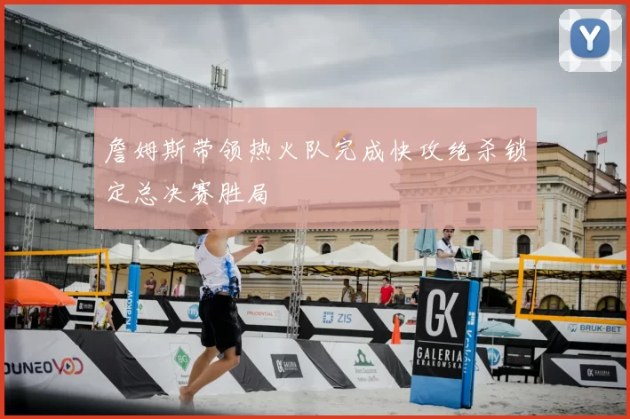 詹姆斯带领热火队完成快攻绝杀锁定总决赛胜局