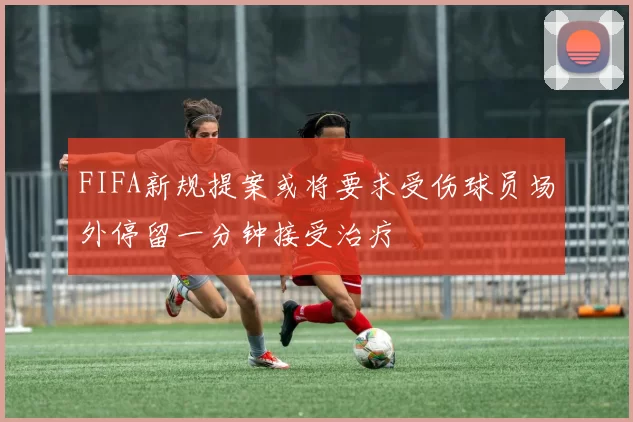 FIFA新规提案或将要求受伤球员场外停留一分钟接受治疗