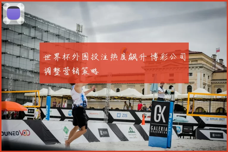 世界杯外围投注热度飙升 博彩公司调整营销策略