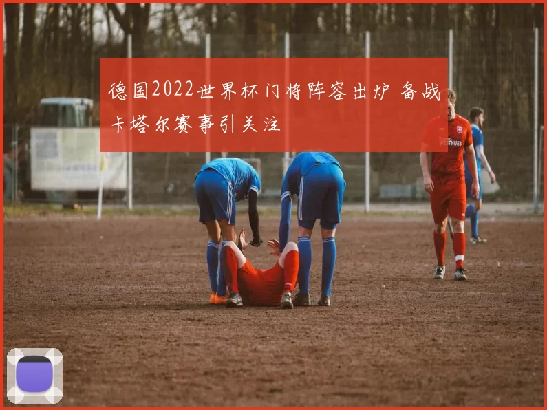 德国2022世界杯门将阵容出炉 备战卡塔尔赛事引关注