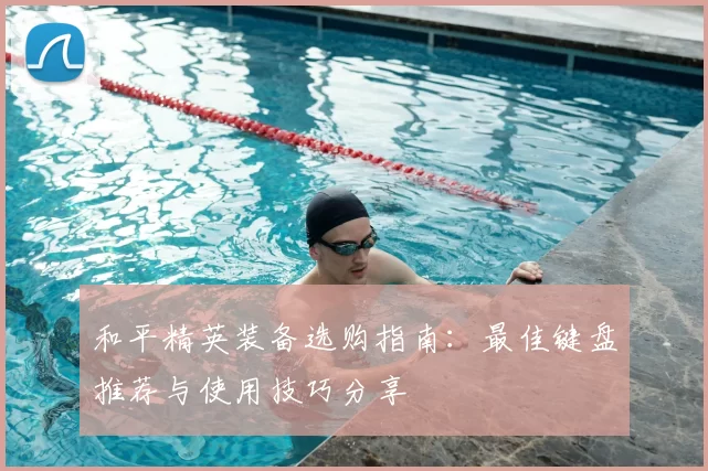 和平精英装备选购指南：最佳键盘推荐与使用技巧分享