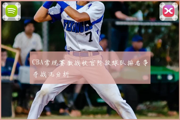 CBA常规赛激战收官阶段球队排名争夺战况分析