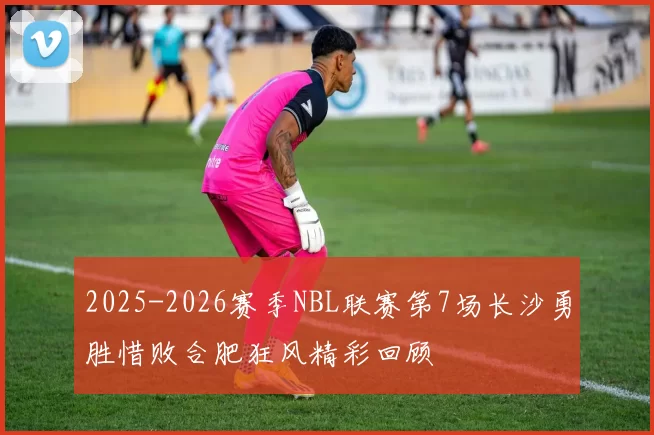 2025-2026赛季NBL联赛第7场长沙勇胜惜败合肥狂风精彩回顾