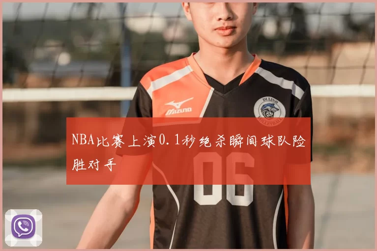 NBA比赛上演0.1秒绝杀瞬间球队险胜对手