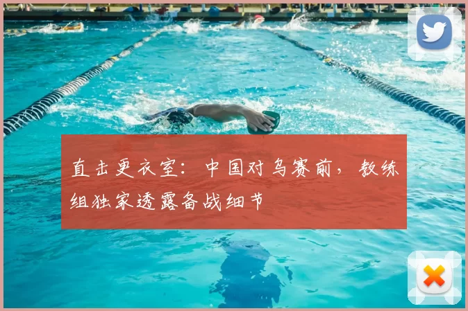 直击更衣室：中国对乌赛前，教练组独家透露备战细节