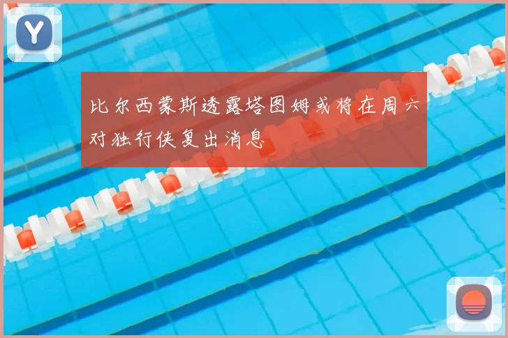 比尔西蒙斯透露塔图姆或将在周六对独行侠复出消息