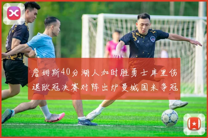 詹姆斯40分湖人加时胜勇士库里伤退欧冠决赛对阵出炉曼城国米争冠