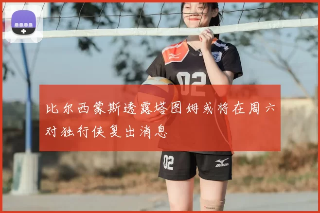 比尔西蒙斯透露塔图姆或将在周六对独行侠复出消息
