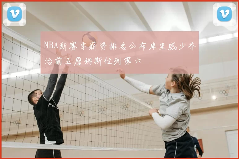 NBA新赛季薪资排名公布库里威少乔治前五詹姆斯位列第六