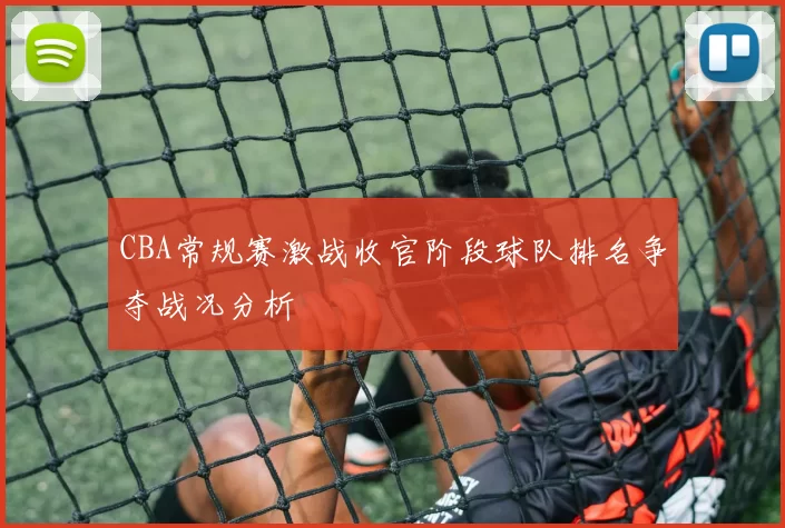 CBA常规赛激战收官阶段球队排名争夺战况分析