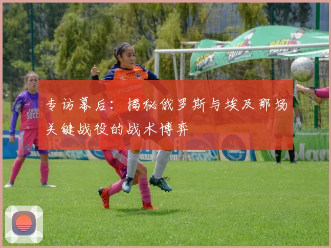 专访幕后：揭秘俄罗斯与埃及那场关键战役的战术博弈