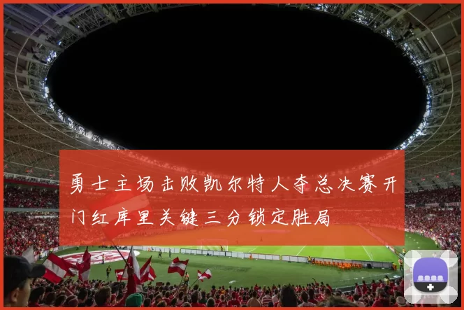 勇士主场击败凯尔特人夺总决赛开门红库里关键三分锁定胜局