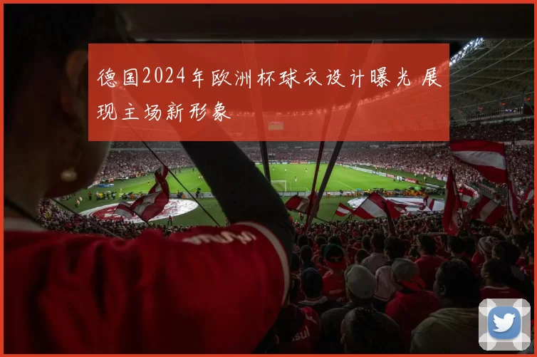 德国2024年欧洲杯球衣设计曝光 展现主场新形象