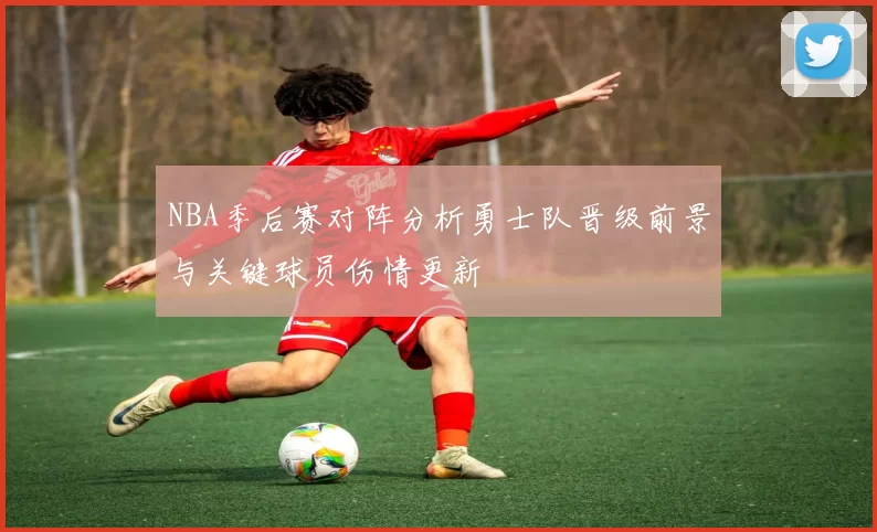 NBA季后赛对阵分析勇士队晋级前景与关键球员伤情更新