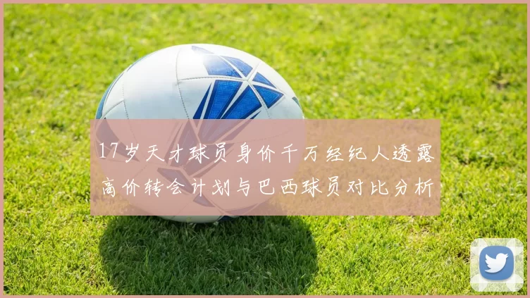17岁天才球员身价千万经纪人透露高价转会计划与巴西球员对比分析