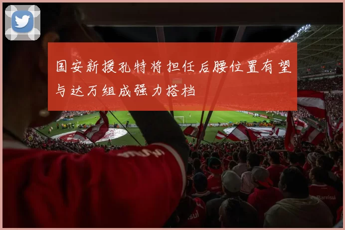 国安新援孔特将担任后腰位置有望与达万组成强力搭档