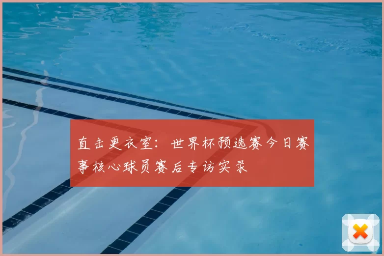 直击更衣室：世界杯预选赛今日赛事核心球员赛后专访实录