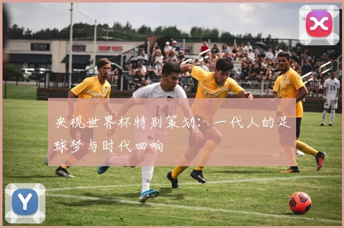 央视世界杯特别策划：一代人的足球梦与时代回响