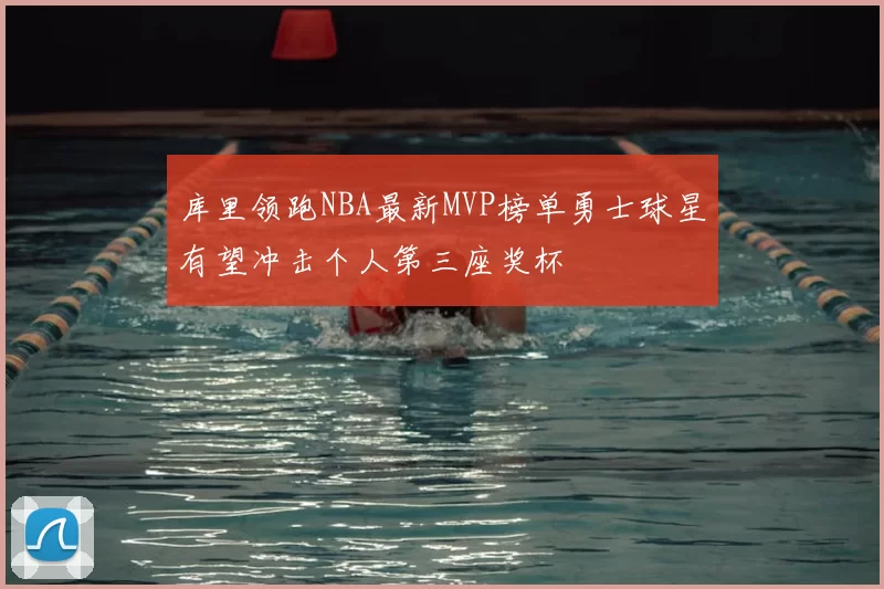 库里领跑NBA最新MVP榜单勇士球星有望冲击个人第三座奖杯