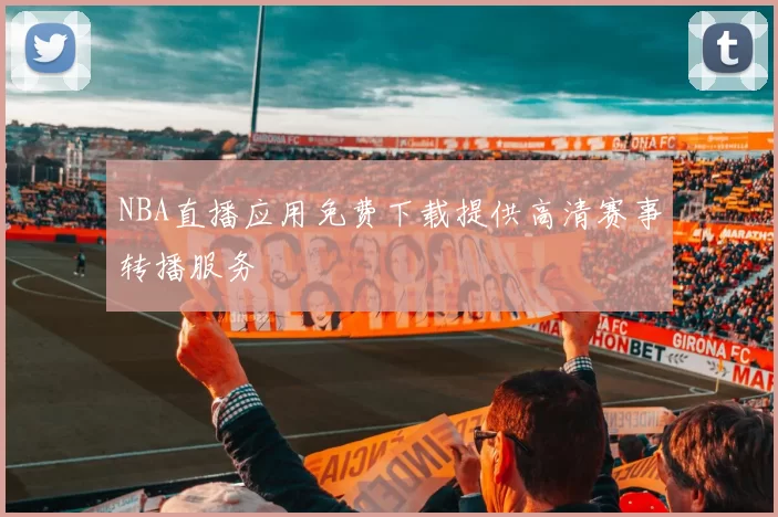 NBA直播应用免费下载提供高清赛事转播服务