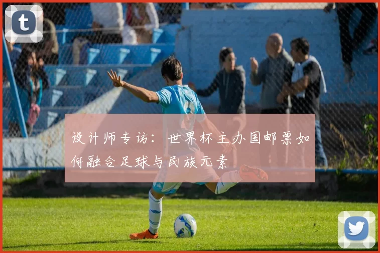 设计师专访：世界杯主办国邮票如何融合足球与民族元素
