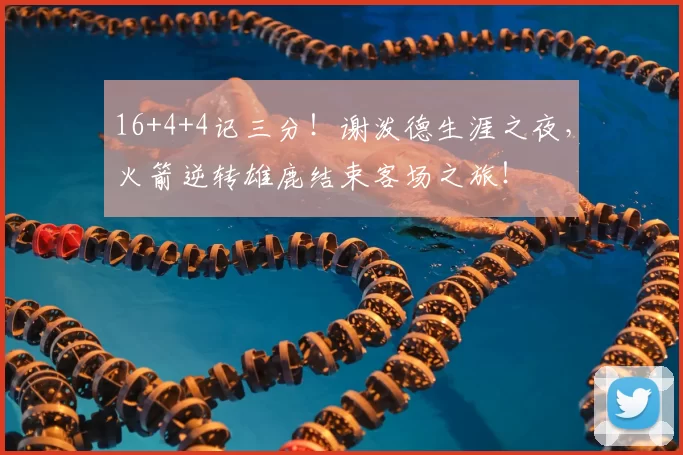 16+4+4记三分！谢泼德生涯之夜，火箭逆转雄鹿结束客场之旅！
