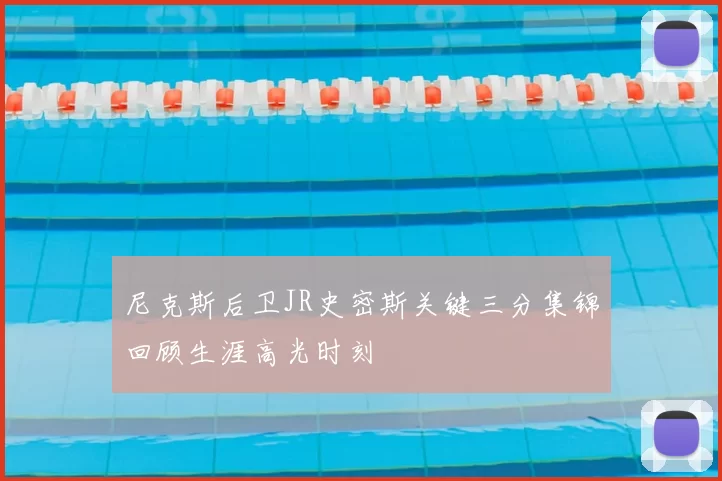 尼克斯后卫JR史密斯关键三分集锦回顾生涯高光时刻