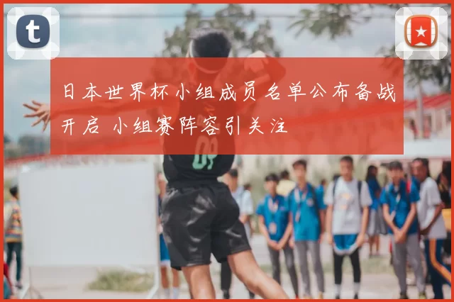 日本世界杯小组成员名单公布备战开启 小组赛阵容引关注