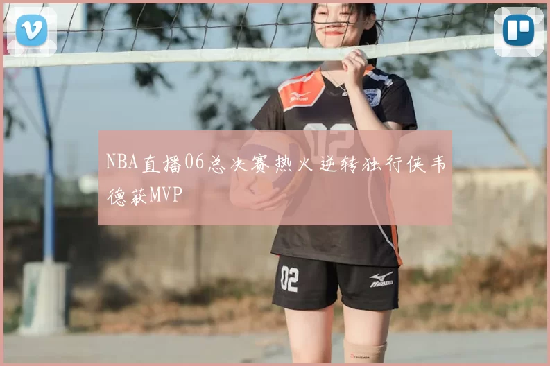 NBA直播06总决赛热火逆转独行侠韦德获MVP