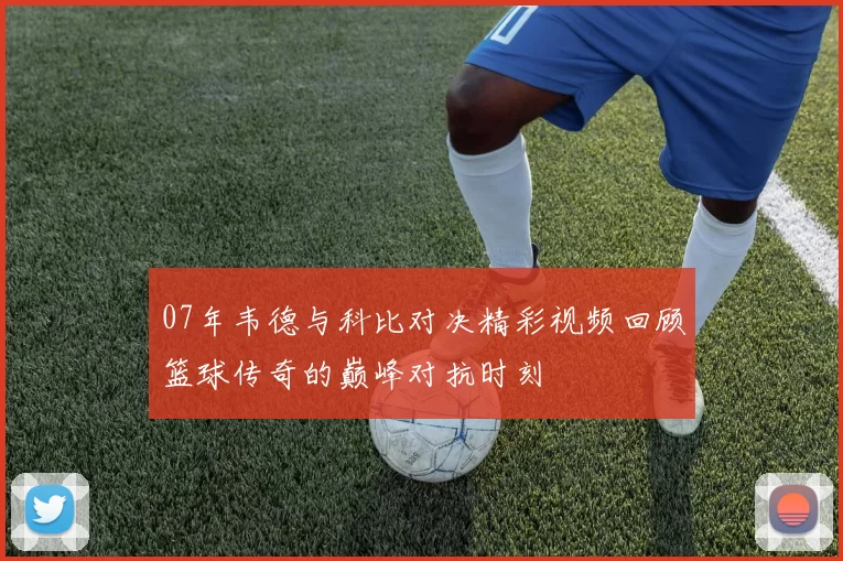 07年韦德与科比对决精彩视频回顾篮球传奇的巅峰对抗时刻