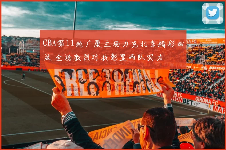 CBA第11轮广厦主场力克北京精彩回放 全场激烈对抗彰显两队实力