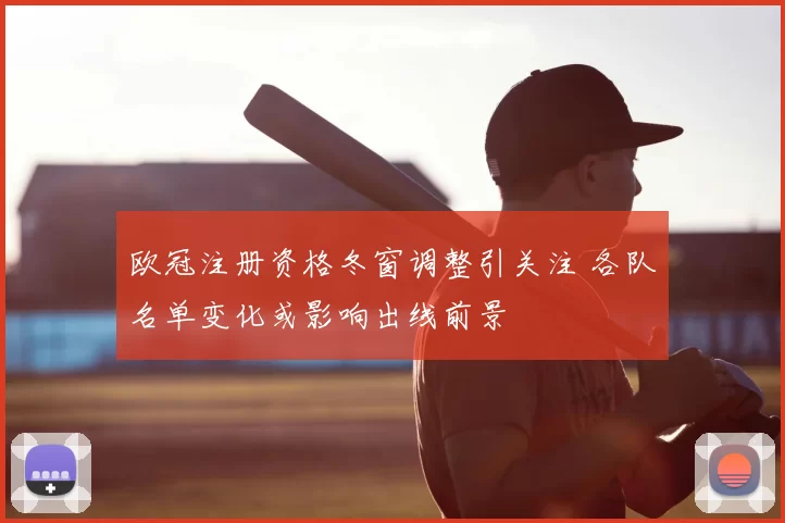 欧冠注册资格冬窗调整引关注 各队名单变化或影响出线前景