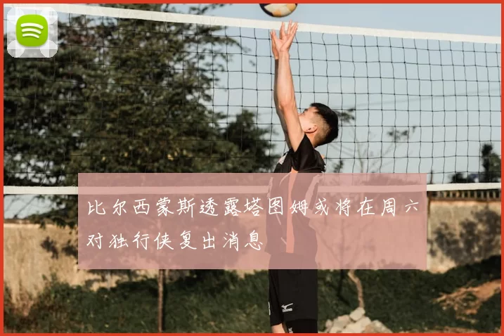 比尔西蒙斯透露塔图姆或将在周六对独行侠复出消息