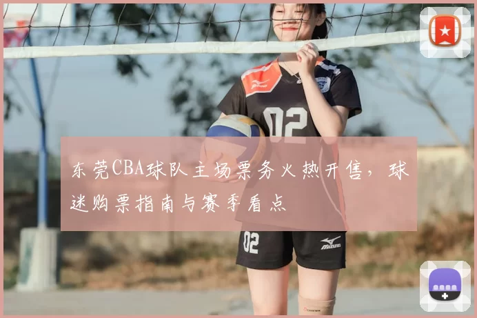 东莞CBA球队主场票务火热开售,球迷购票指南与赛季看点