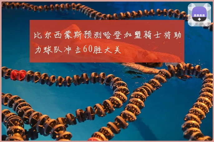 比尔西蒙斯预测哈登加盟骑士将助力球队冲击60胜大关