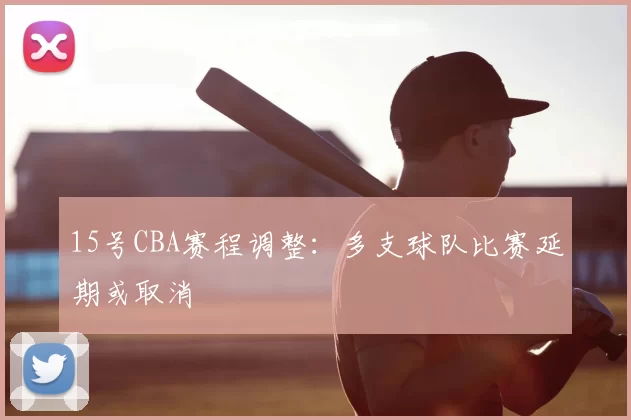 15号CBA赛程调整：多支球队比赛延期或取消