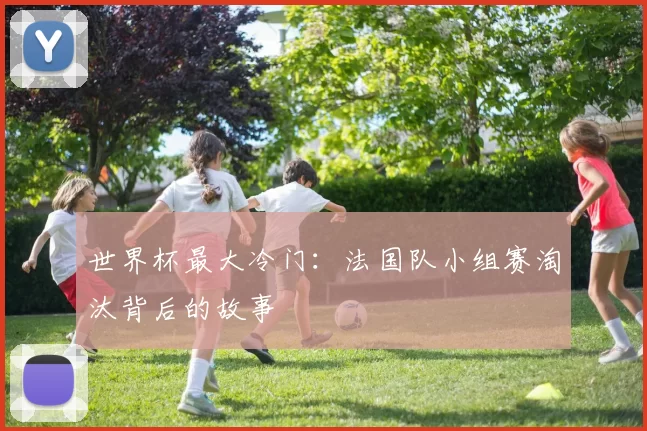 世界杯最大冷门:法国队小组赛淘汰背后的故事