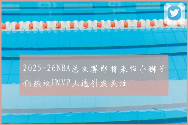2025-26NBA总决赛即将来临小狮子们热议FMVP人选引发关注