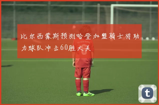 比尔西蒙斯预测哈登加盟骑士将助力球队冲击60胜大关