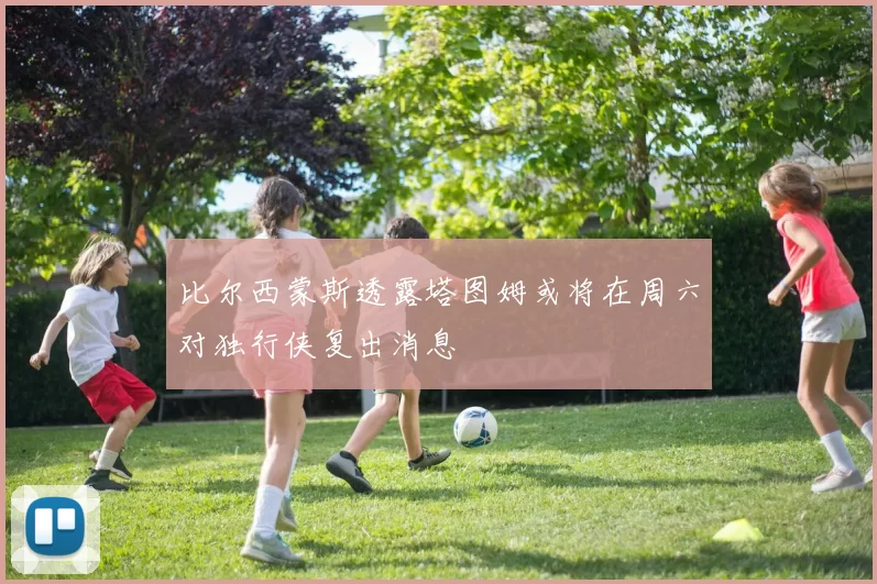 比尔西蒙斯透露塔图姆或将在周六对独行侠复出消息