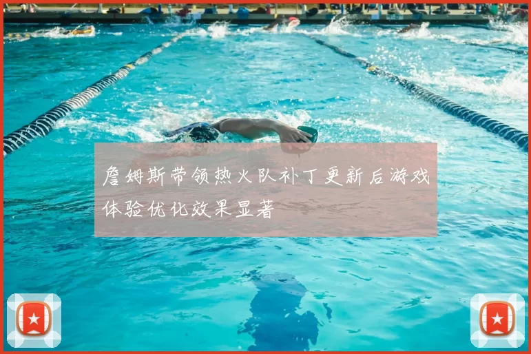 詹姆斯带领热火队补丁更新后游戏体验优化效果显著
