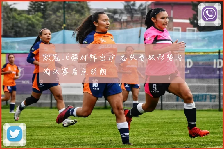 欧冠16强对阵出炉 各队晋级形势与淘汰赛看点明朗