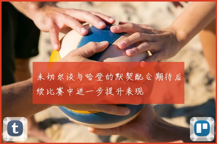 米切尔谈与哈登的默契配合期待后续比赛中进一步提升表现