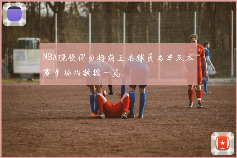 NBA现役得分榜前五名球员名单及本赛季场均数据一览